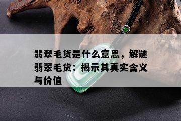 翡翠毛货是什么意思，解谜翡翠毛货：揭示其真实含义与价值