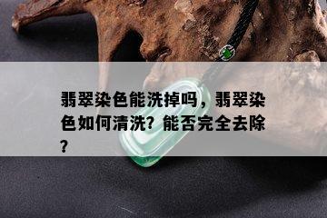 翡翠染色能洗掉吗，翡翠染色如何清洗？能否完全去除？