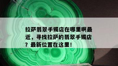  *** 翡翠手镯店在哪里啊最近，寻找 *** 的翡翠手镯店？最新位置在这里！