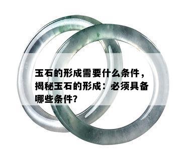 玉石的形成需要什么条件，揭秘玉石的形成：必须具备哪些条件？