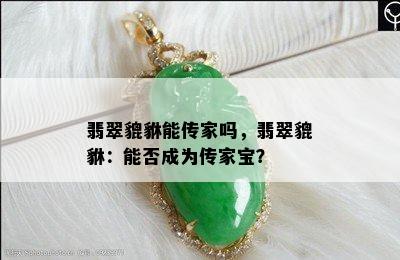 翡翠貔貅能传家吗，翡翠貔貅：能否成为传家宝？