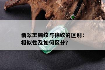 翡翠玉镯纹与棉纹的区别：相似性及如何区分？