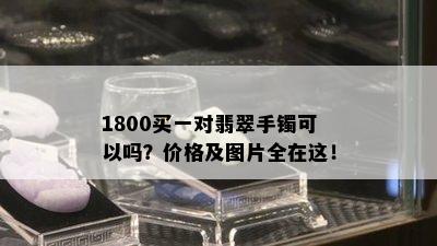 1800买一对翡翠手镯可以吗？价格及图片全在这！