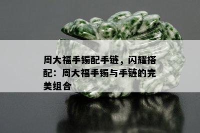 周大福手镯配手链，闪耀搭配：周大福手镯与手链的完美组合