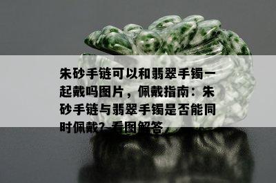 朱砂手链可以和翡翠手镯一起戴吗图片，佩戴指南：朱砂手链与翡翠手镯是否能同时佩戴？看图解答