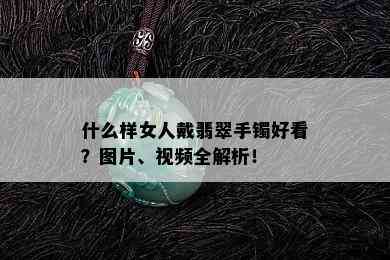 什么样女人戴翡翠手镯好看？图片、视频全解析！