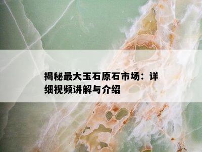 揭秘更大玉石原石市场：详细视频讲解与介绍