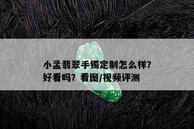 小孟翡翠手镯定制怎么样？好看吗？看图/视频评测