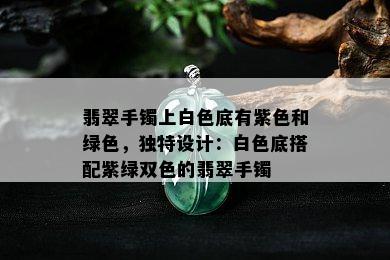 翡翠手镯上白色底有紫色和绿色，独特设计：白色底搭配紫绿双色的翡翠手镯