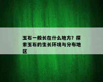 玉石一般长在什么地方？探索玉石的生长环境与分布地区