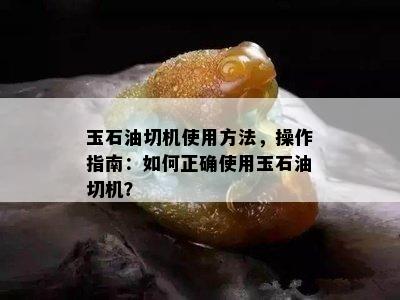 玉石油切机使用方法，操作指南：如何正确使用玉石油切机？