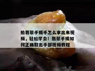 拍翡翠手镯手怎么拿出来视频，轻松学会！翡翠手镯如何正确取出手部视频教程