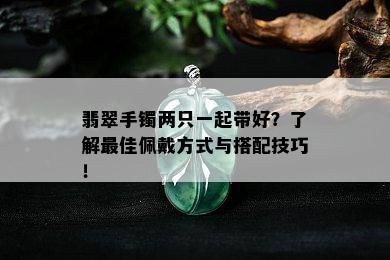 翡翠手镯两只一起带好？了解更佳佩戴方式与搭配技巧！