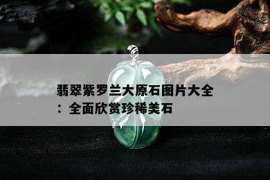 翡翠紫罗兰大原石图片大全：全面欣赏珍稀美石