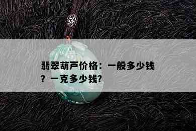 翡翠葫芦价格：一般多少钱？一克多少钱？