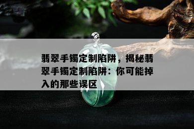 翡翠手镯定制陷阱，揭秘翡翠手镯定制陷阱：你可能掉入的那些误区