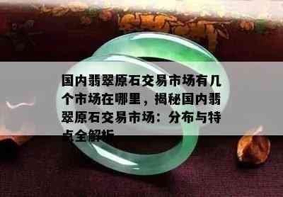 国内翡翠原石交易市场有几个市场在哪里，揭秘国内翡翠原石交易市场：分布与特点全解析