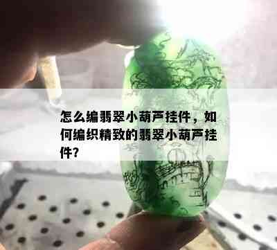 怎么编翡翠小葫芦挂件，如何编织精致的翡翠小葫芦挂件？