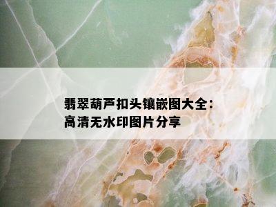 翡翠葫芦扣头镶嵌图大全：高清无水印图片分享