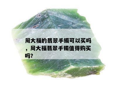 周大福的翡翠手镯可以买吗，周大福翡翠手镯值得购买吗？