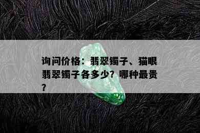 询问价格：翡翠镯子、猫眼翡翠镯子各多少？哪种最贵？