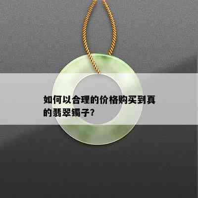 如何以合理的价格购买到真的翡翠镯子？