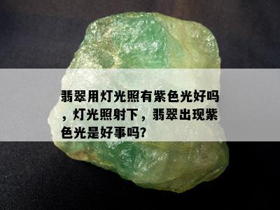 翡翠用灯光照有紫色光好吗，灯光照射下，翡翠出现紫色光是好事吗？