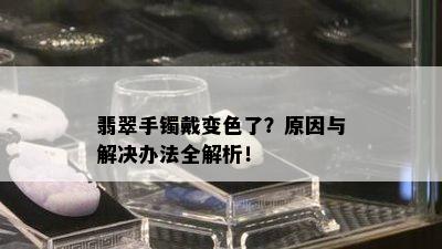 翡翠手镯戴变色了？原因与解决办法全解析！