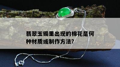 翡翠玉镯里出现的棉花是何种材质或制作方法？