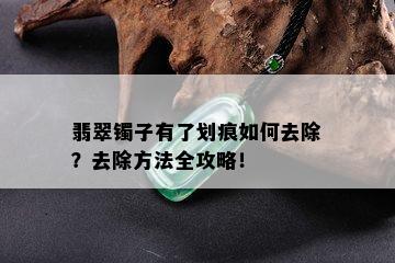 翡翠镯子有了划痕如何去除？去除方法全攻略！