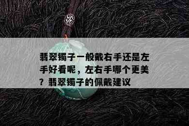 翡翠镯子一般戴右手还是左手好看呢，左右手哪个更美？翡翠镯子的佩戴建议