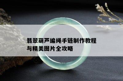 翡翠葫芦编绳手链制作教程与精美图片全攻略