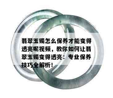 翡翠玉镯怎么保养才能变得透亮呢视频，教你如何让翡翠玉镯变得透亮：专业保养技巧全解析！