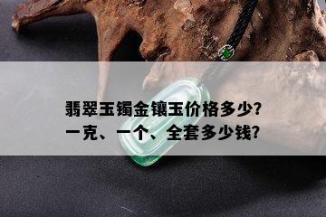 翡翠玉镯金镶玉价格多少？一克、一个、全套多少钱？