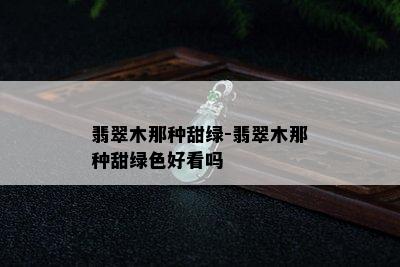 翡翠木那种甜绿-翡翠木那种甜绿色好看吗