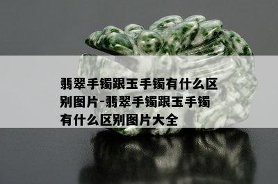 翡翠手镯跟玉手镯有什么区别图片-翡翠手镯跟玉手镯有什么区别图片大全