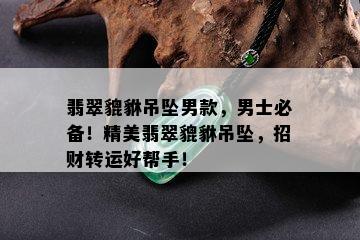 翡翠貔貅吊坠男款，男士必备！精美翡翠貔貅吊坠，招财转运好帮手！