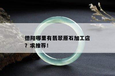 德阳哪里有翡翠原石加工店？求推荐！