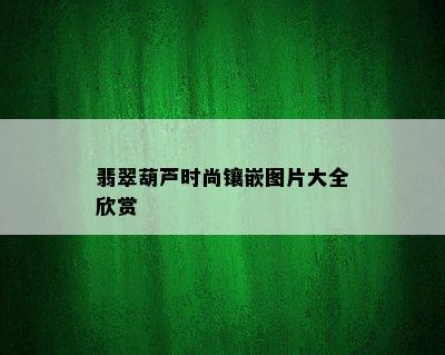 翡翠葫芦时尚镶嵌图片大全欣赏