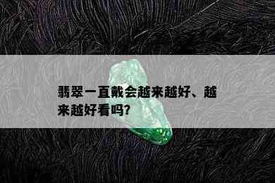 翡翠一直戴会越来越好、越来越好看吗？