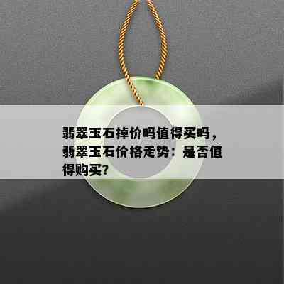 翡翠玉石掉价吗值得买吗，翡翠玉石价格走势：是否值得购买？