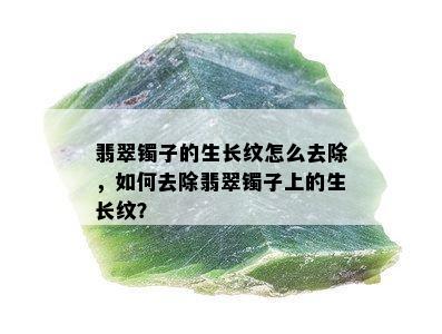 翡翠镯子的生长纹怎么去除，如何去除翡翠镯子上的生长纹？