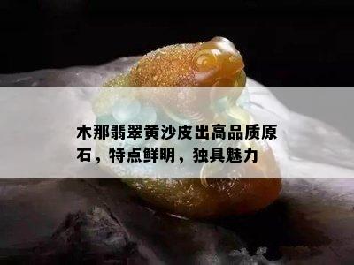 木那翡翠黄沙皮出高品质原石，特点鲜明，独具魅力