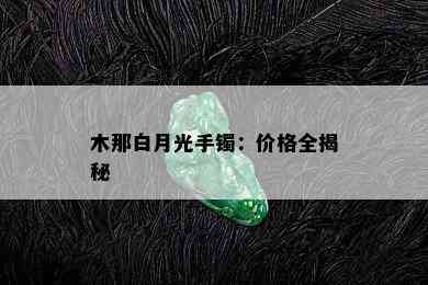 木那白月光手镯：价格全揭秘