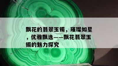 飘花的翡翠玉镯，璀璨如星，优雅飘逸——飘花翡翠玉镯的魅力探究