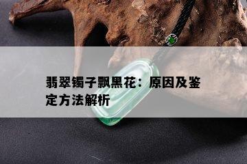 翡翠镯子飘黑花：原因及鉴定方法解析