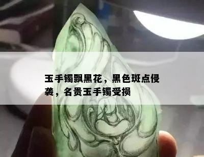 玉手镯飘黑花，黑色斑点侵袭，名贵玉手镯受损