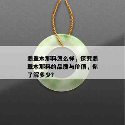 翡翠木那料怎么样，探究翡翠木那料的品质与价值，你了解多少？