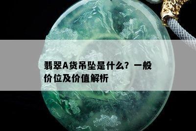 翡翠A货吊坠是什么？一般价位及价值解析