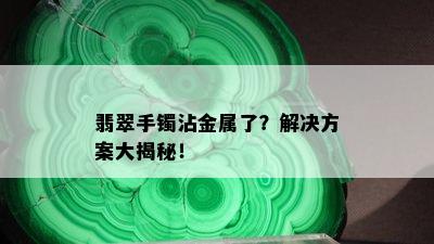 翡翠手镯沾金属了？解决方案大揭秘！